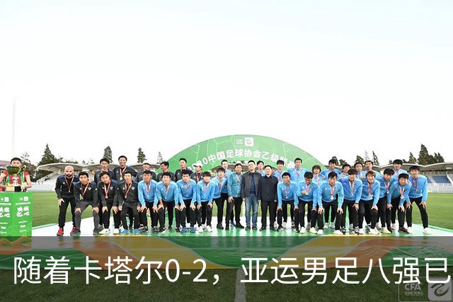 随着卡塔尔0-2，亚运男足八强已诞生3席：中国队一大强敌在列